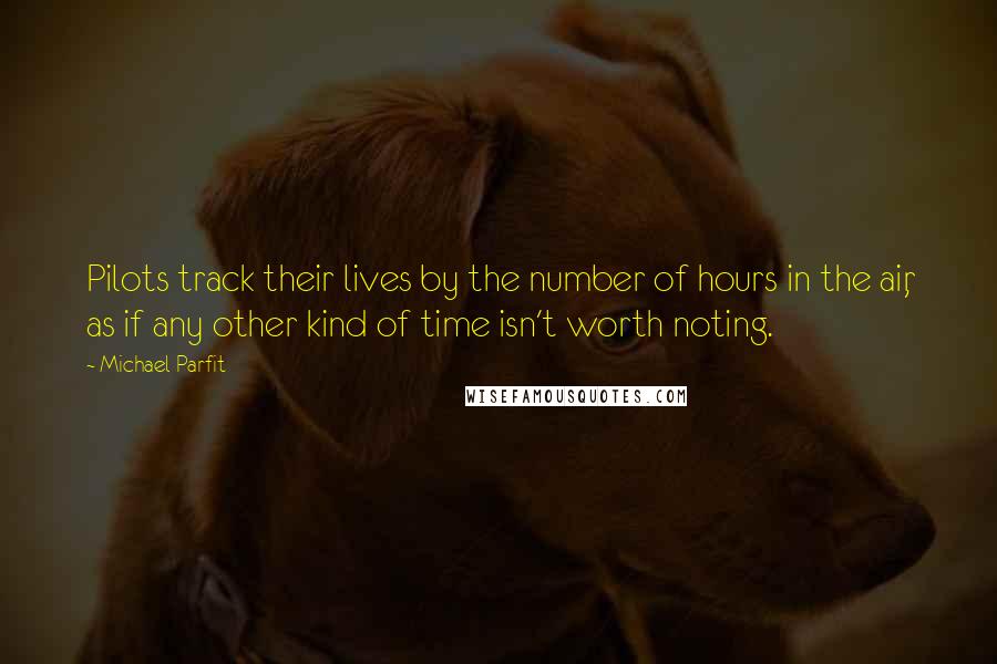 Michael Parfit Quotes: Pilots track their lives by the number of hours in the air, as if any other kind of time isn't worth noting.