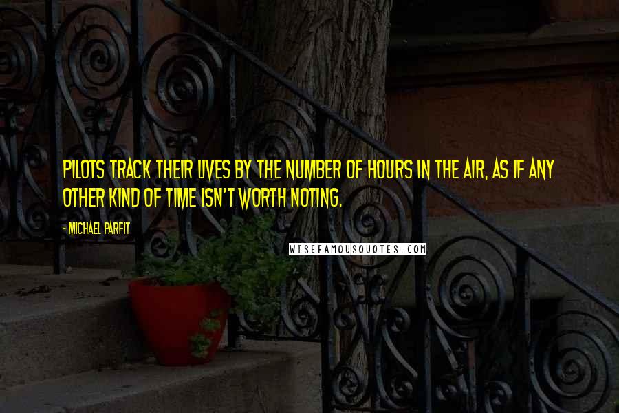 Michael Parfit Quotes: Pilots track their lives by the number of hours in the air, as if any other kind of time isn't worth noting.