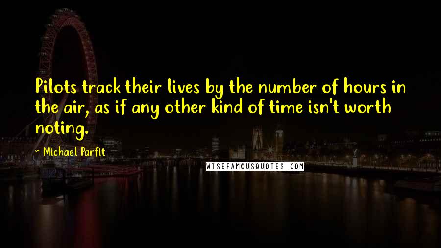 Michael Parfit Quotes: Pilots track their lives by the number of hours in the air, as if any other kind of time isn't worth noting.