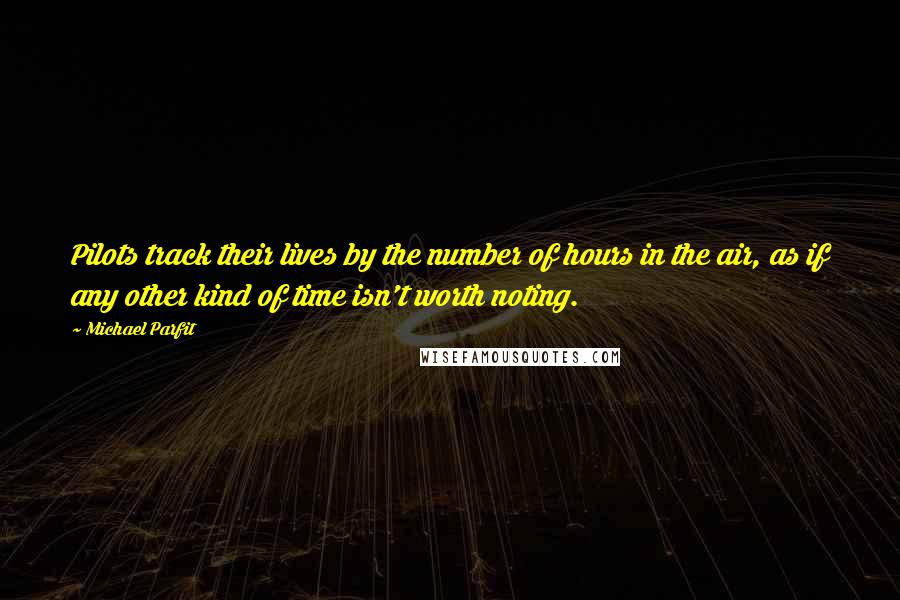 Michael Parfit Quotes: Pilots track their lives by the number of hours in the air, as if any other kind of time isn't worth noting.