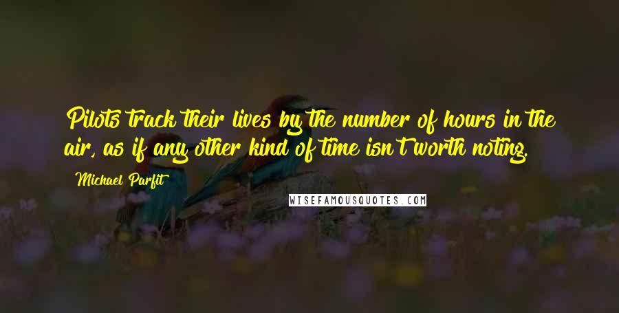 Michael Parfit Quotes: Pilots track their lives by the number of hours in the air, as if any other kind of time isn't worth noting.