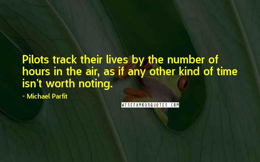 Michael Parfit Quotes: Pilots track their lives by the number of hours in the air, as if any other kind of time isn't worth noting.
