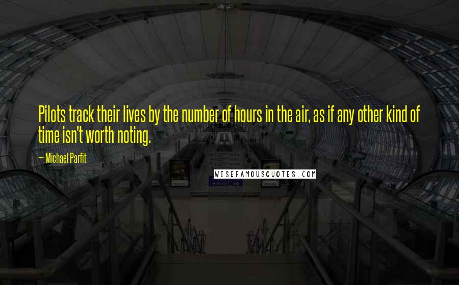 Michael Parfit Quotes: Pilots track their lives by the number of hours in the air, as if any other kind of time isn't worth noting.