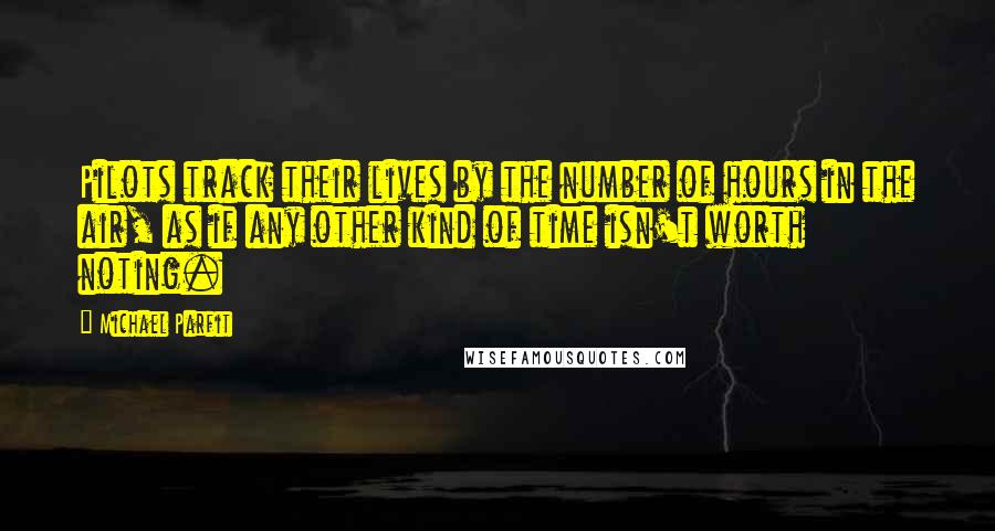 Michael Parfit Quotes: Pilots track their lives by the number of hours in the air, as if any other kind of time isn't worth noting.