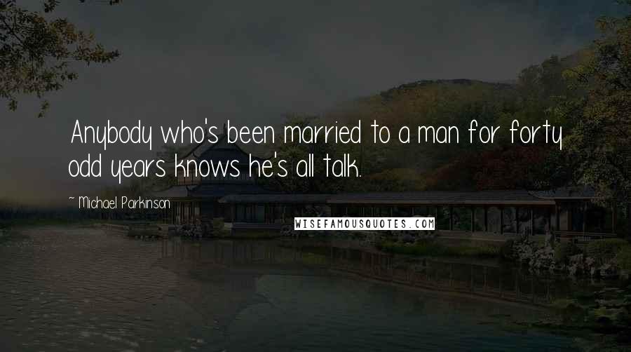 Michael Parkinson Quotes: Anybody who's been married to a man for forty odd years knows he's all talk.