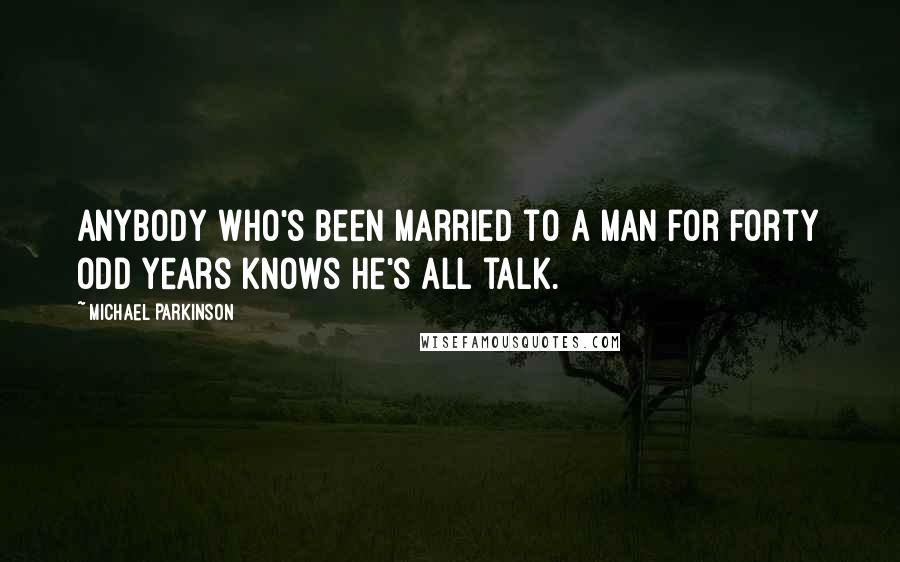 Michael Parkinson Quotes: Anybody who's been married to a man for forty odd years knows he's all talk.