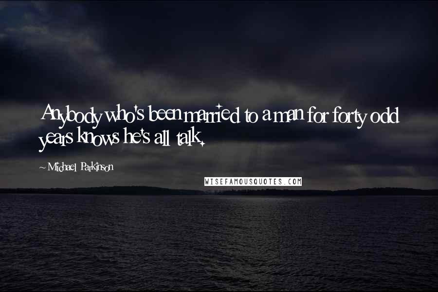 Michael Parkinson Quotes: Anybody who's been married to a man for forty odd years knows he's all talk.