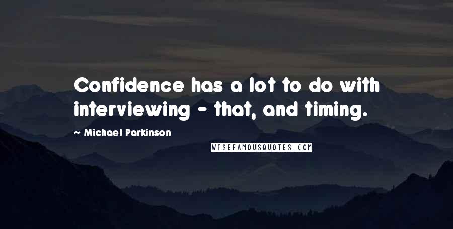 Michael Parkinson Quotes: Confidence has a lot to do with interviewing - that, and timing.