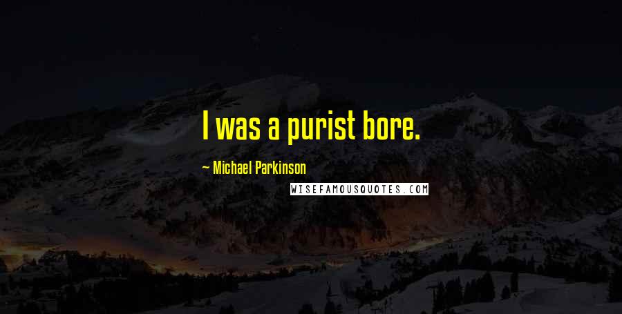 Michael Parkinson Quotes: I was a purist bore.