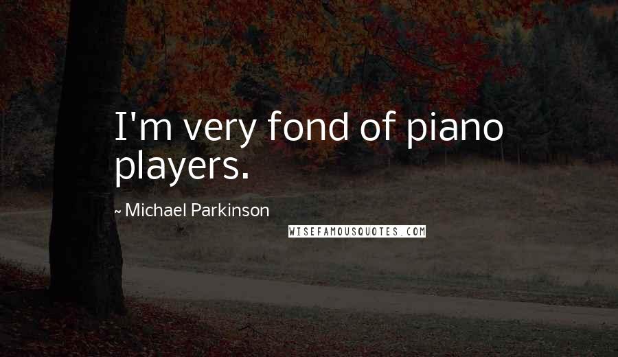 Michael Parkinson Quotes: I'm very fond of piano players.