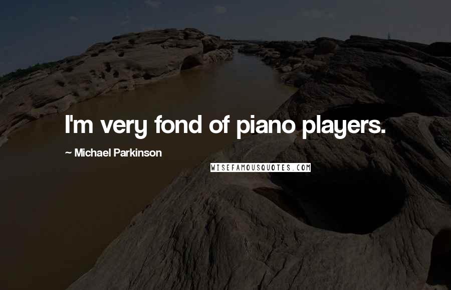 Michael Parkinson Quotes: I'm very fond of piano players.