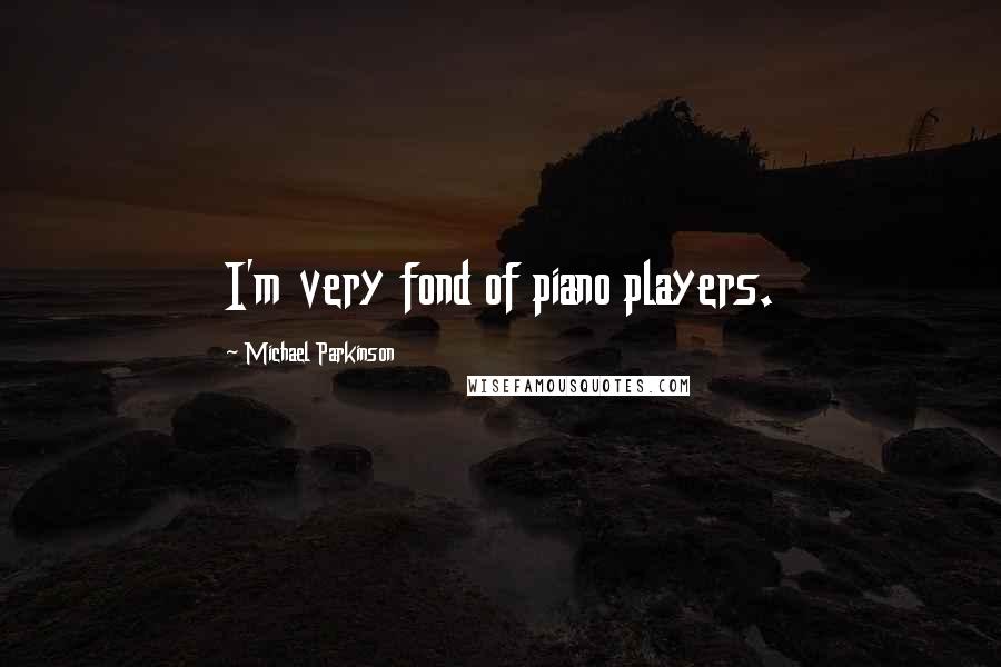 Michael Parkinson Quotes: I'm very fond of piano players.
