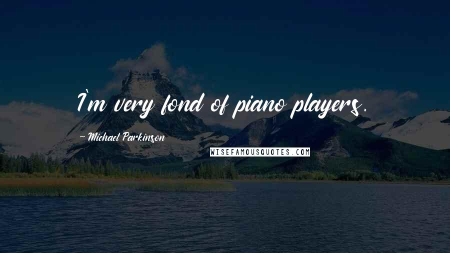 Michael Parkinson Quotes: I'm very fond of piano players.