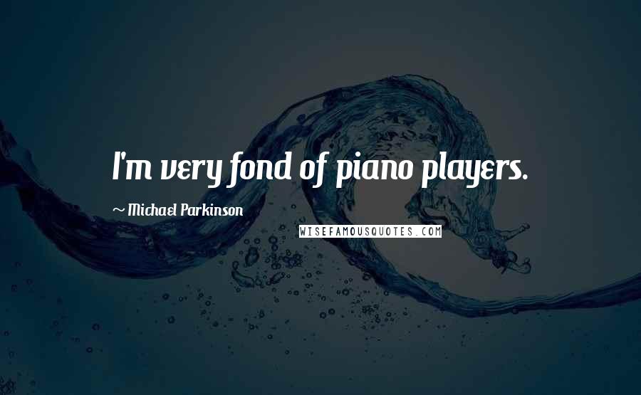 Michael Parkinson Quotes: I'm very fond of piano players.