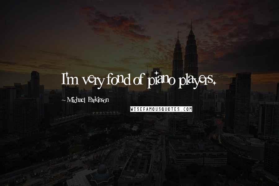 Michael Parkinson Quotes: I'm very fond of piano players.