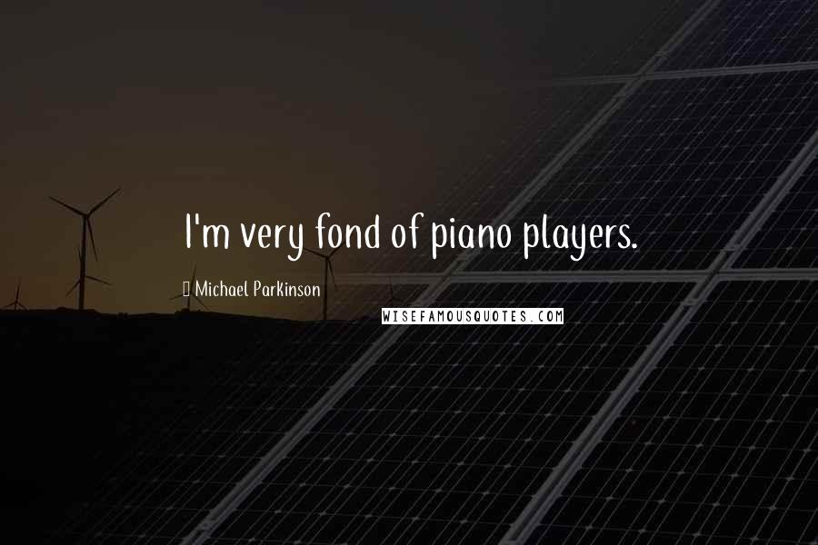 Michael Parkinson Quotes: I'm very fond of piano players.