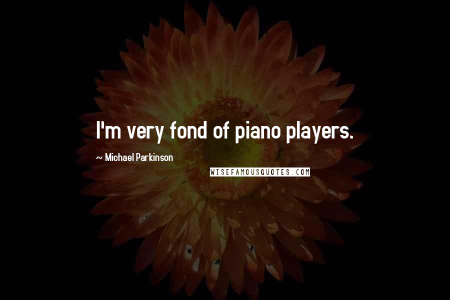 Michael Parkinson Quotes: I'm very fond of piano players.