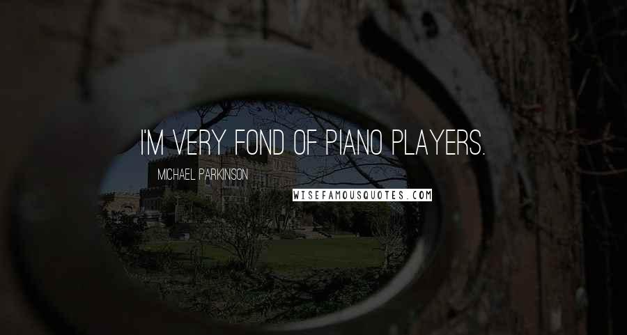 Michael Parkinson Quotes: I'm very fond of piano players.