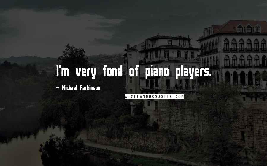 Michael Parkinson Quotes: I'm very fond of piano players.