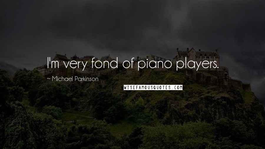 Michael Parkinson Quotes: I'm very fond of piano players.