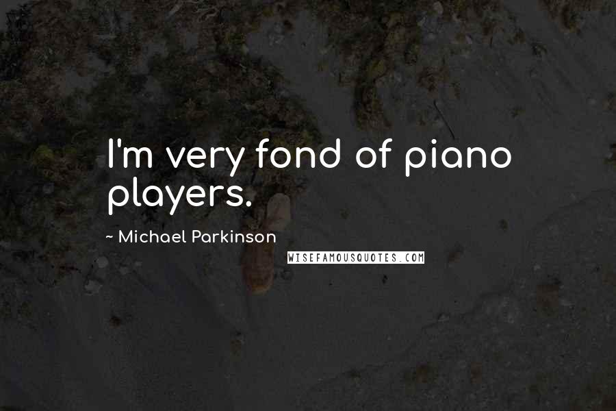 Michael Parkinson Quotes: I'm very fond of piano players.
