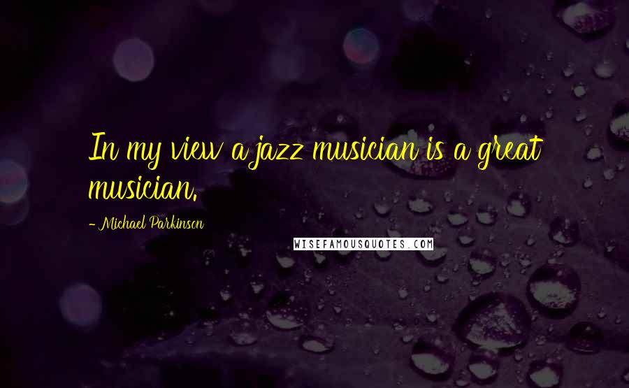 Michael Parkinson Quotes: In my view a jazz musician is a great musician.