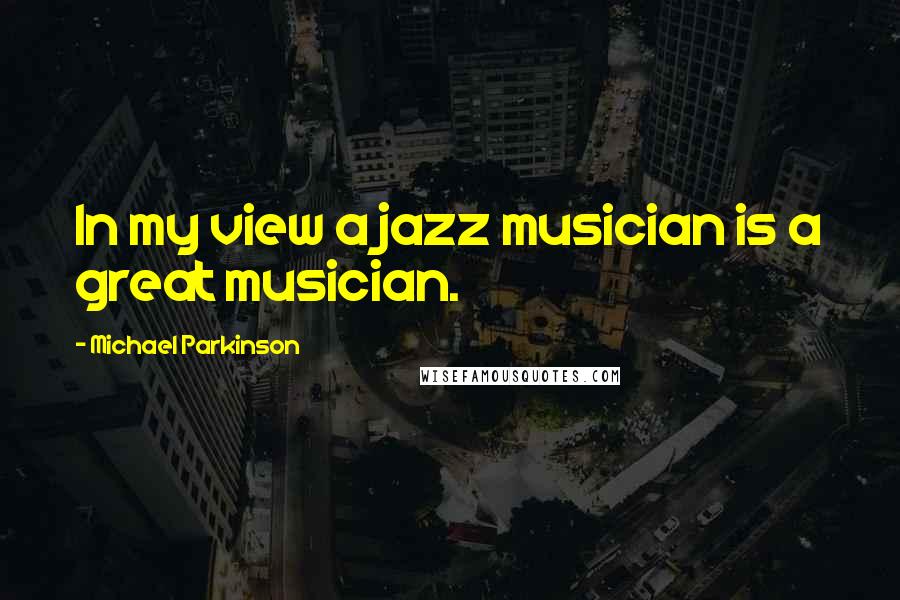 Michael Parkinson Quotes: In my view a jazz musician is a great musician.