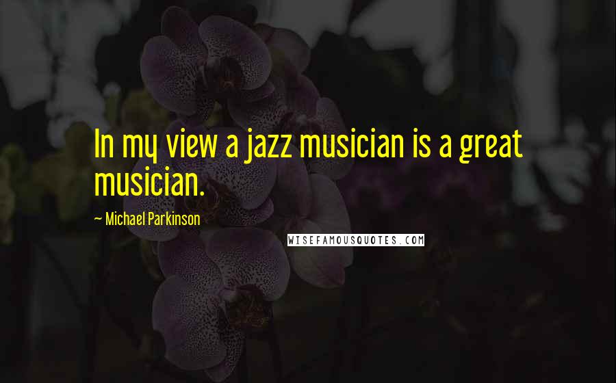 Michael Parkinson Quotes: In my view a jazz musician is a great musician.