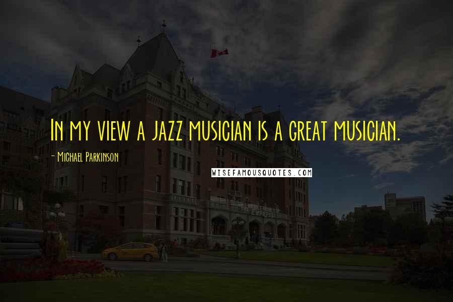 Michael Parkinson Quotes: In my view a jazz musician is a great musician.