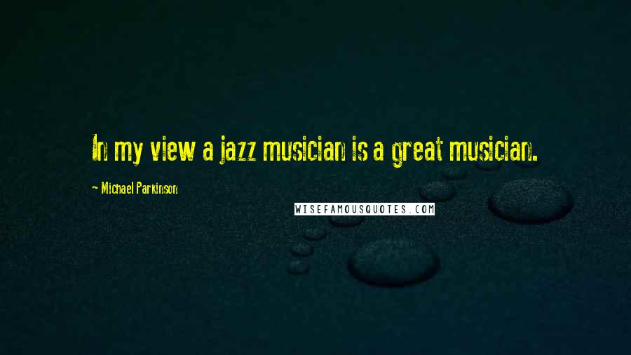 Michael Parkinson Quotes: In my view a jazz musician is a great musician.