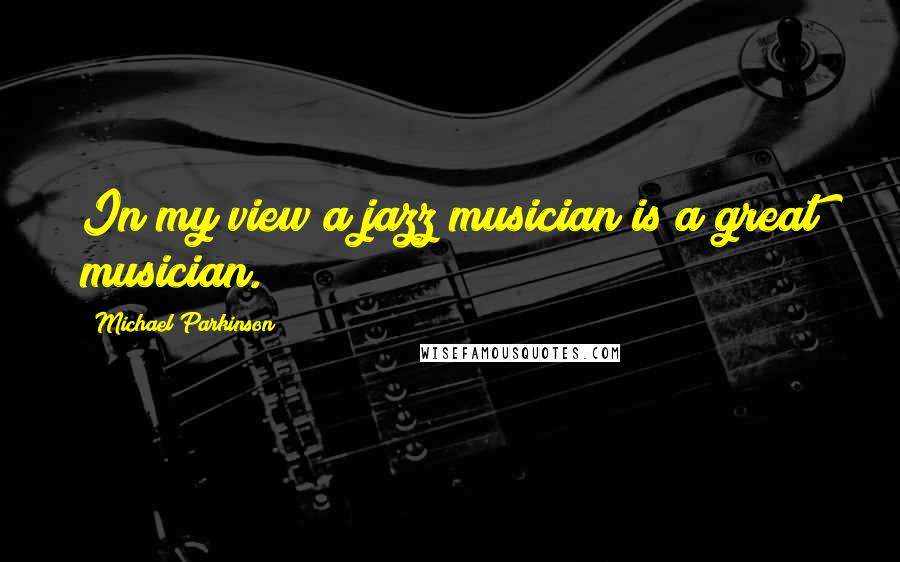 Michael Parkinson Quotes: In my view a jazz musician is a great musician.