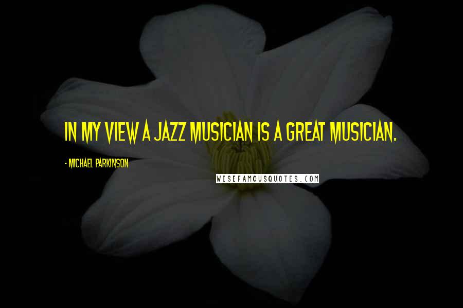 Michael Parkinson Quotes: In my view a jazz musician is a great musician.