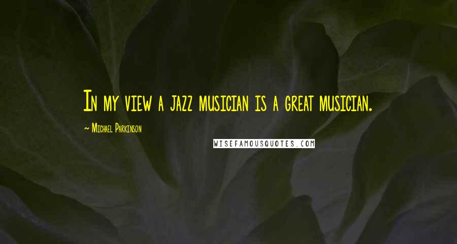 Michael Parkinson Quotes: In my view a jazz musician is a great musician.