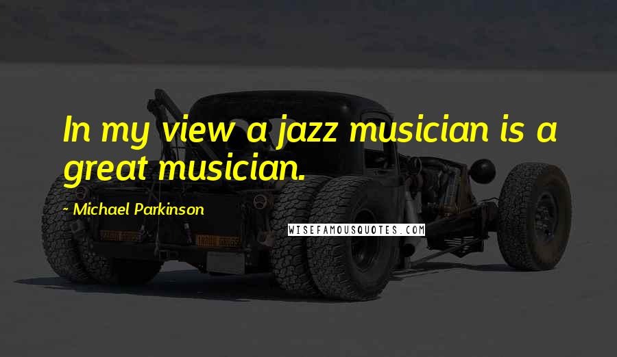 Michael Parkinson Quotes: In my view a jazz musician is a great musician.