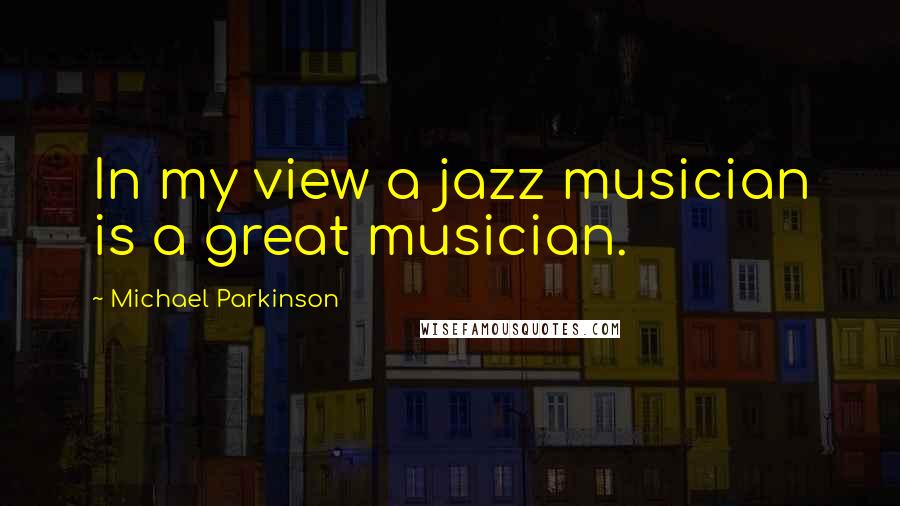 Michael Parkinson Quotes: In my view a jazz musician is a great musician.