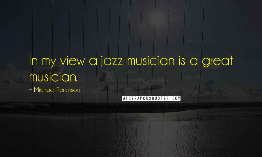 Michael Parkinson Quotes: In my view a jazz musician is a great musician.