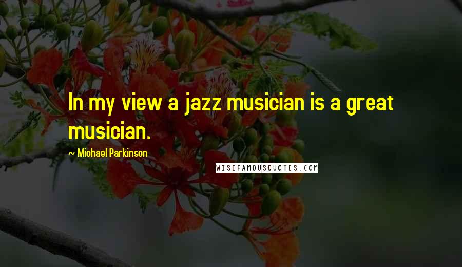 Michael Parkinson Quotes: In my view a jazz musician is a great musician.