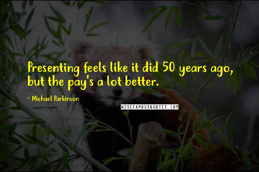 Michael Parkinson Quotes: Presenting feels like it did 50 years ago, but the pay's a lot better.