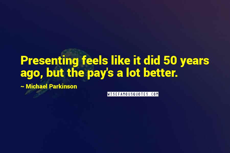 Michael Parkinson Quotes: Presenting feels like it did 50 years ago, but the pay's a lot better.