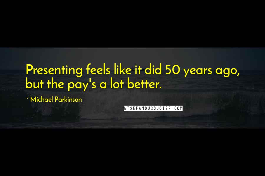 Michael Parkinson Quotes: Presenting feels like it did 50 years ago, but the pay's a lot better.