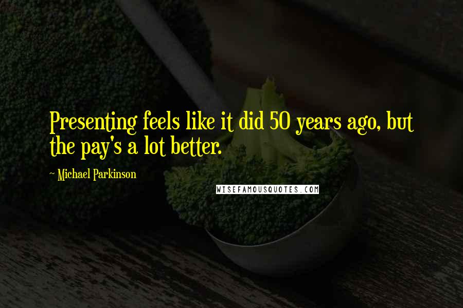 Michael Parkinson Quotes: Presenting feels like it did 50 years ago, but the pay's a lot better.