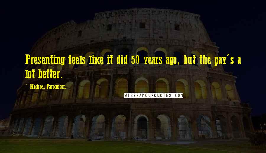 Michael Parkinson Quotes: Presenting feels like it did 50 years ago, but the pay's a lot better.