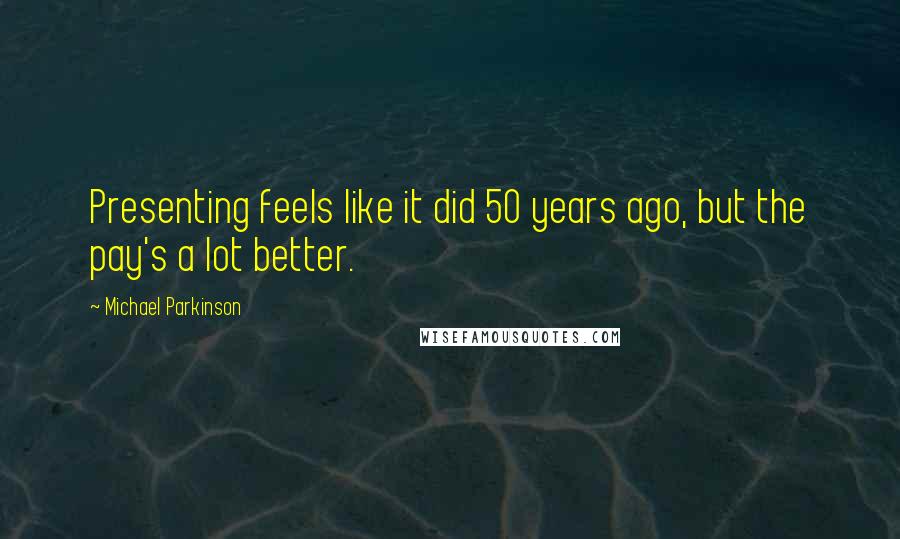 Michael Parkinson Quotes: Presenting feels like it did 50 years ago, but the pay's a lot better.