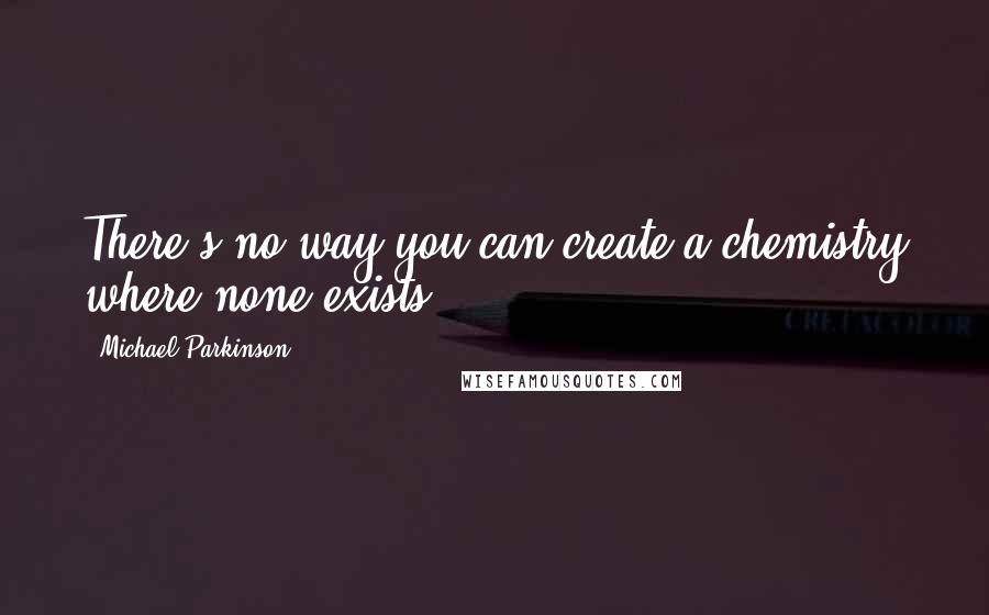 Michael Parkinson Quotes: There's no way you can create a chemistry where none exists.