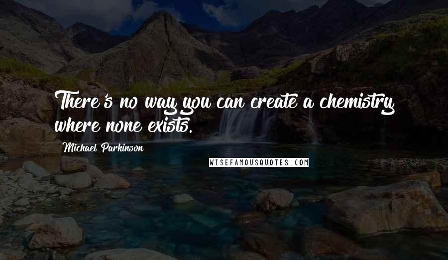 Michael Parkinson Quotes: There's no way you can create a chemistry where none exists.