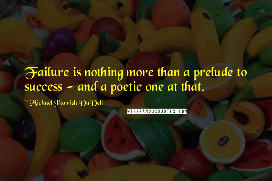 Michael Parrish DuDell Quotes: Failure is nothing more than a prelude to success - and a poetic one at that.