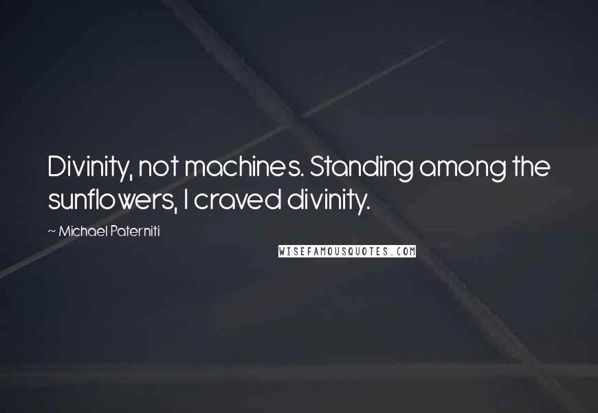 Michael Paterniti Quotes: Divinity, not machines. Standing among the sunflowers, I craved divinity.