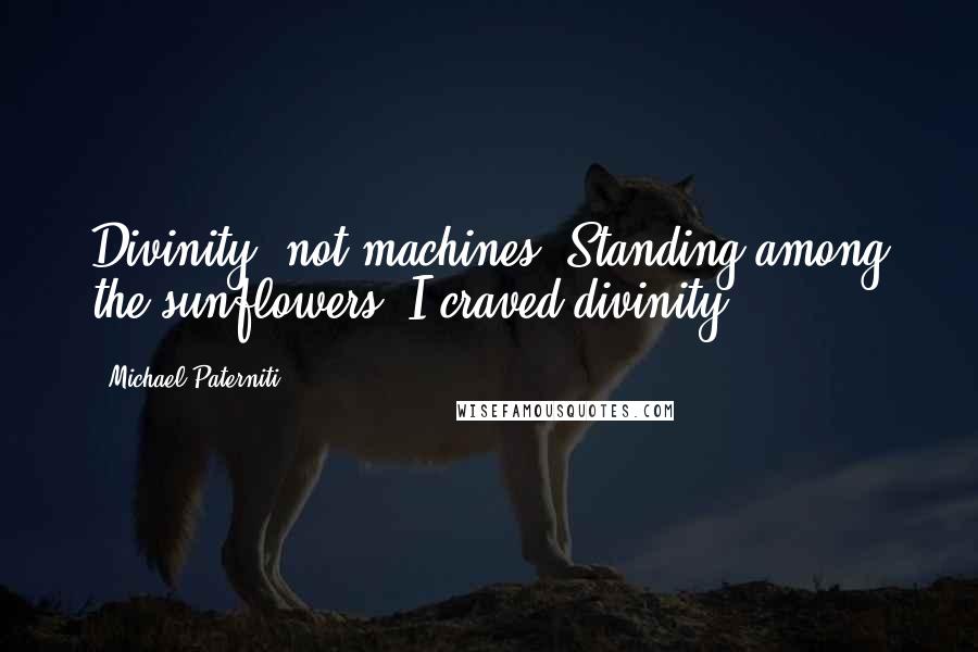 Michael Paterniti Quotes: Divinity, not machines. Standing among the sunflowers, I craved divinity.