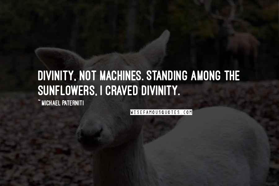 Michael Paterniti Quotes: Divinity, not machines. Standing among the sunflowers, I craved divinity.