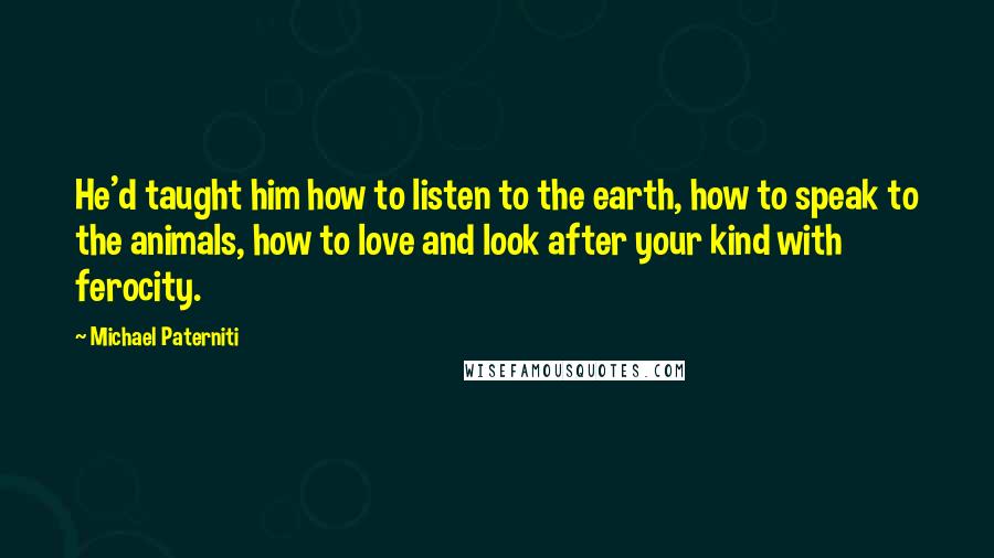 Michael Paterniti Quotes: He'd taught him how to listen to the earth, how to speak to the animals, how to love and look after your kind with ferocity.